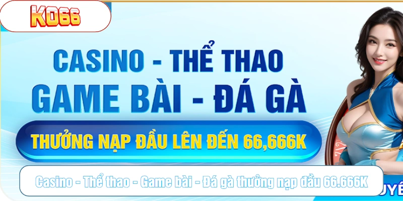 Casino - Thể thao - Game bài - Đá gà thưởng nạp đầu 66.666K